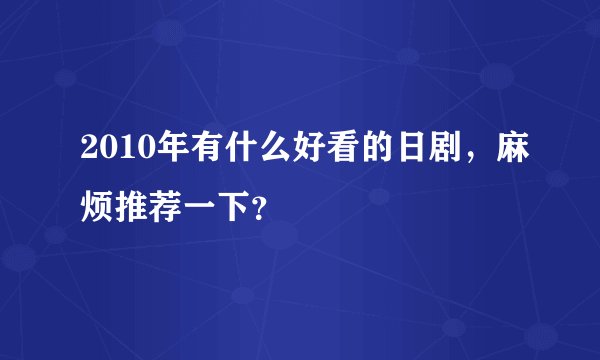 2010年有什么好看的日剧，麻烦推荐一下？