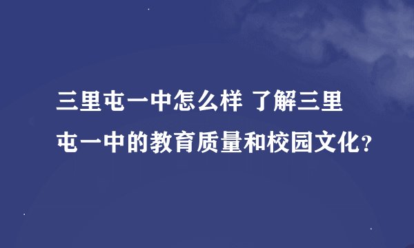三里屯一中怎么样 了解三里屯一中的教育质量和校园文化？
