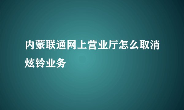 内蒙联通网上营业厅怎么取消炫铃业务