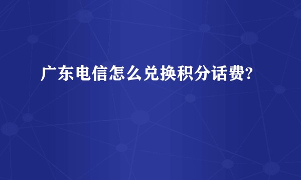 广东电信怎么兑换积分话费?