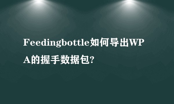 Feedingbottle如何导出WPA的握手数据包?