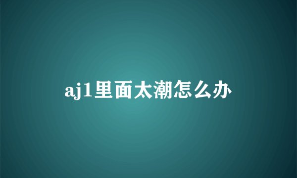 aj1里面太潮怎么办