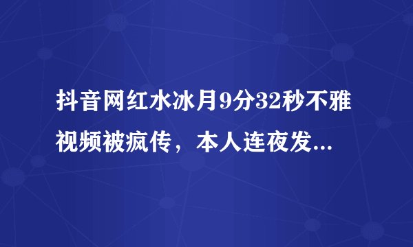 抖音网红水冰月9分32秒不雅视频被疯传，本人连夜发声澄清并报警