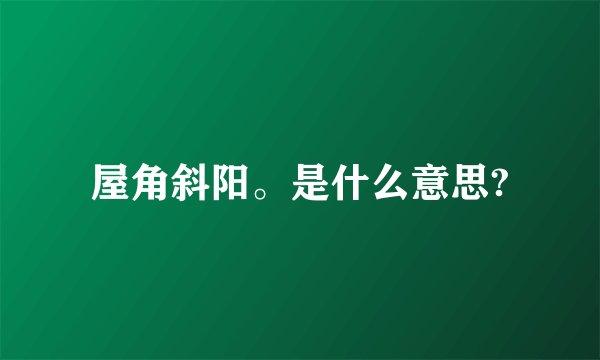 屋角斜阳。是什么意思?