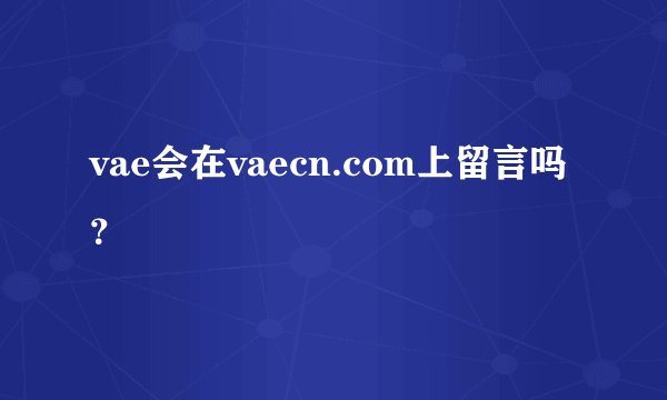 vae会在vaecn.com上留言吗 ？