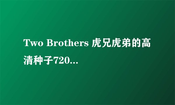 Two Brothers 虎兄虎弟的高清种子720P或以上的下载地址