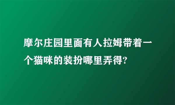 摩尔庄园里面有人拉姆带着一个猫咪的装扮哪里弄得?