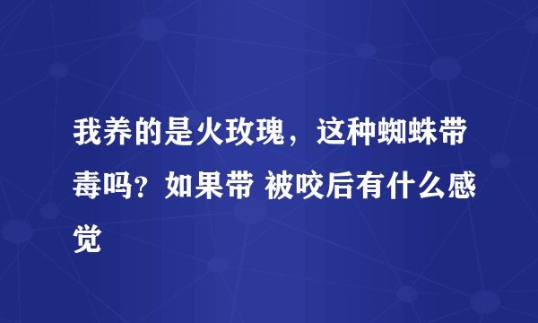 我养的是火玫瑰，这种蜘蛛带毒吗？如果带 被咬后有什么感觉
