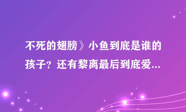 不死的翅膀》小鱼到底是谁的孩子？还有黎离最后到底爱白翼还是翔飞啊？