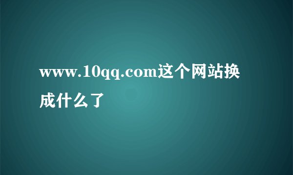 www.10qq.com这个网站换成什么了