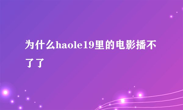 为什么haole19里的电影播不了了