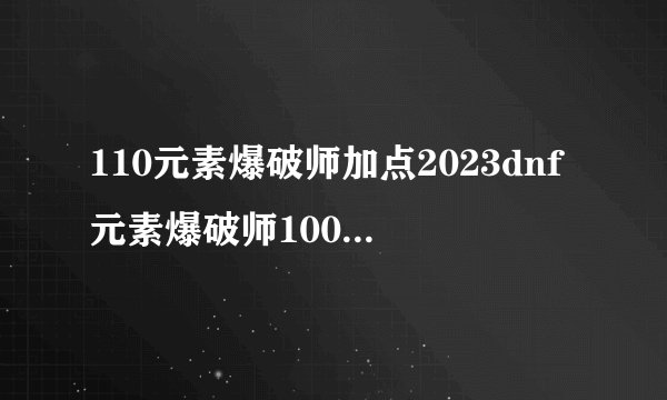 110元素爆破师加点2023dnf元素爆破师100级加点2021