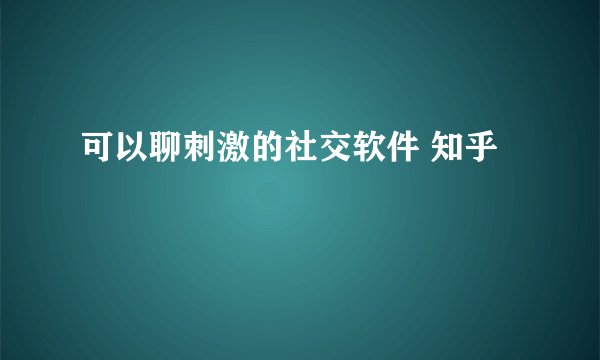 可以聊刺激的社交软件 知乎