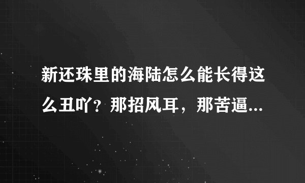 新还珠里的海陆怎么能长得这么丑吖？那招风耳，那苦逼脸，看了真想掐死它。。。。蛋疼了 ！