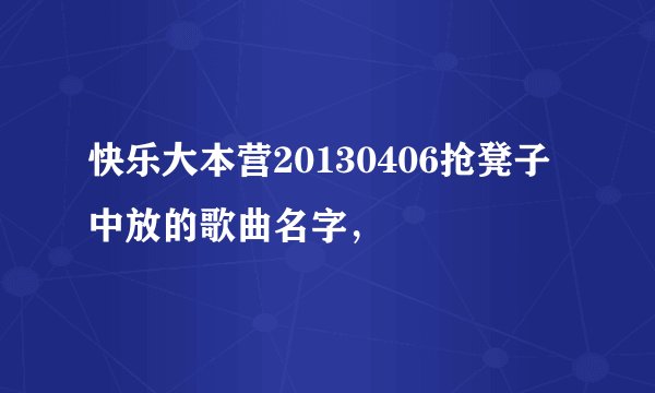 快乐大本营20130406抢凳子中放的歌曲名字，