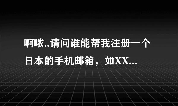 啊哝..请问谁能帮我注册一个日本的手机邮箱，如XXX@docomo.ne.jp 或XXX@ezweb.ne.jp 或softbank.ne.jp都行