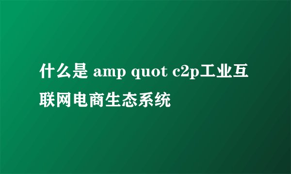 什么是 amp quot c2p工业互联网电商生态系统