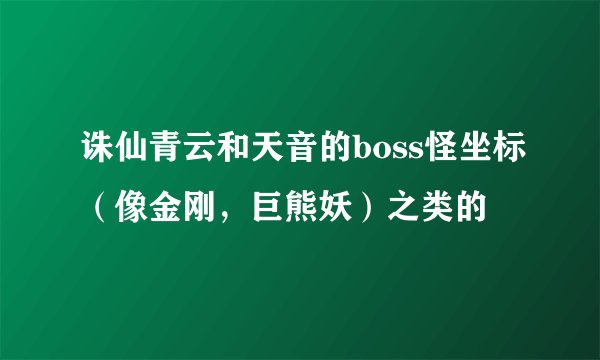 诛仙青云和天音的boss怪坐标（像金刚，巨熊妖）之类的