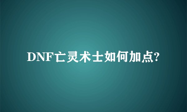 DNF亡灵术士如何加点?