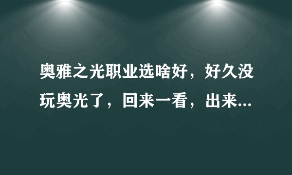 奥雅之光职业选啥好，好久没玩奥光了，回来一看，出来那么多新职业，那个好？，在吧职业的特性写出来