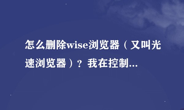 怎么删除wise浏览器（又叫光速浏览器）？我在控制面板上和强力卸载软件上都找不到，无法卸载。 头疼啊！！