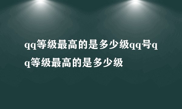 qq等级最高的是多少级qq号qq等级最高的是多少级