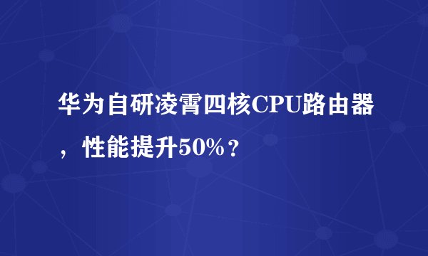 华为自研凌霄四核CPU路由器，性能提升50%？