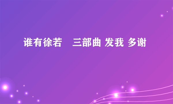 谁有徐若瑄三部曲 发我 多谢