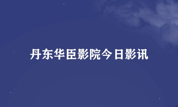 丹东华臣影院今日影讯