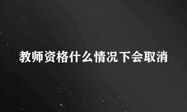 教师资格什么情况下会取消