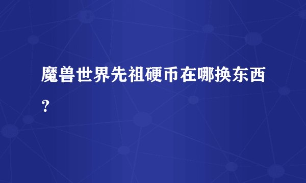 魔兽世界先祖硬币在哪换东西？