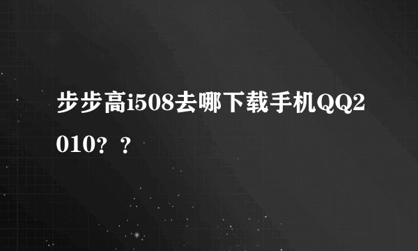 步步高i508去哪下载手机QQ2010？？