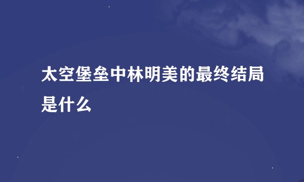 太空堡垒中林明美的最终结局是什么