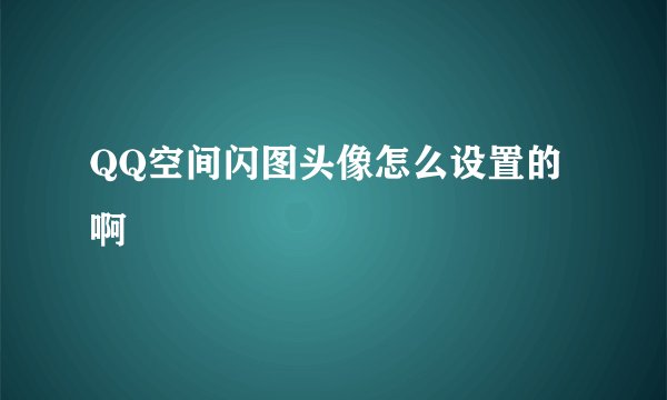 QQ空间闪图头像怎么设置的 啊
