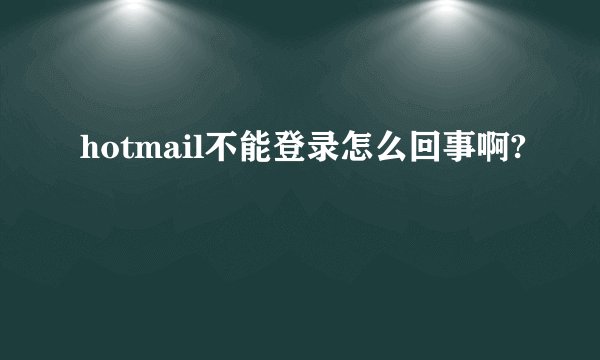 hotmail不能登录怎么回事啊?
