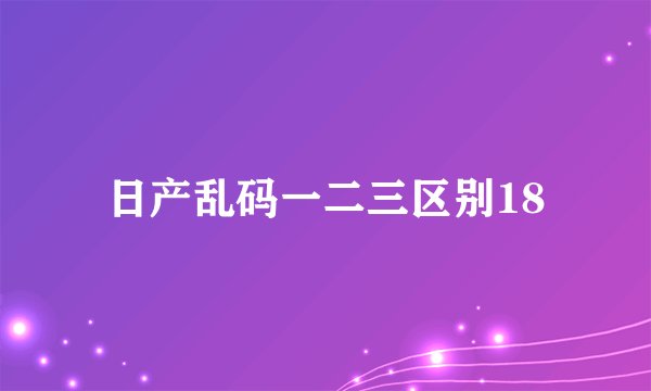 日产乱码一二三区别18