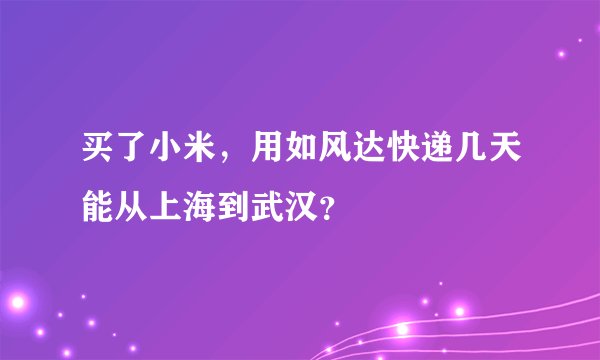 买了小米，用如风达快递几天能从上海到武汉？