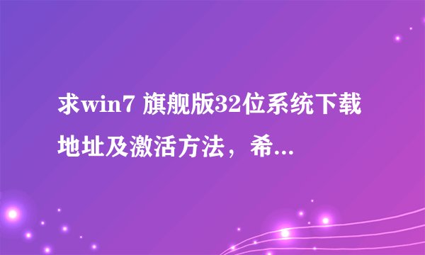 求win7 旗舰版32位系统下载地址及激活方法，希望能提供一个安全有效的地址。