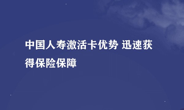 中国人寿激活卡优势 迅速获得保险保障