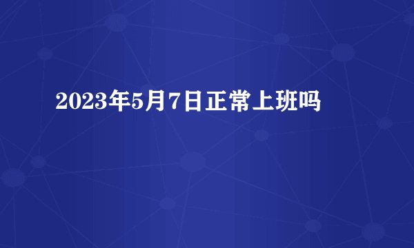 2023年5月7日正常上班吗