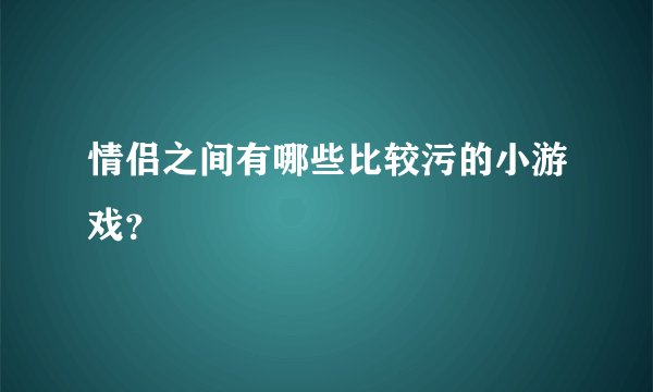 情侣之间有哪些比较污的小游戏？