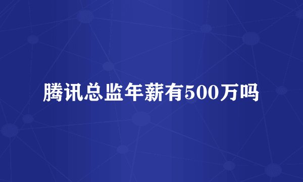 腾讯总监年薪有500万吗