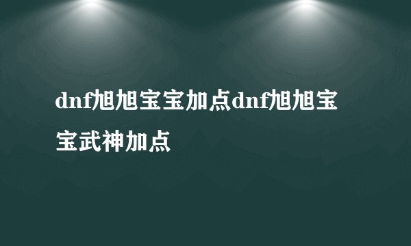 dnf旭旭宝宝加点dnf旭旭宝宝武神加点