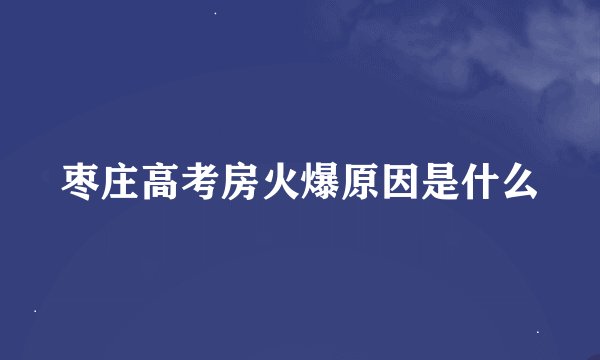 枣庄高考房火爆原因是什么