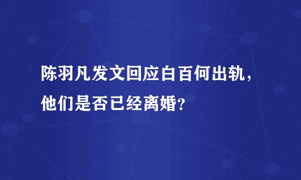 陈羽凡发文回应白百何出轨，他们是否已经离婚？