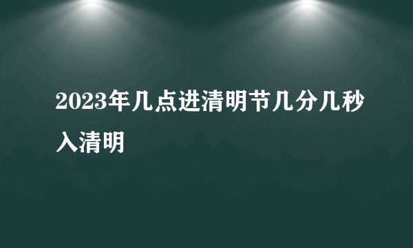 2023年几点进清明节几分几秒入清明