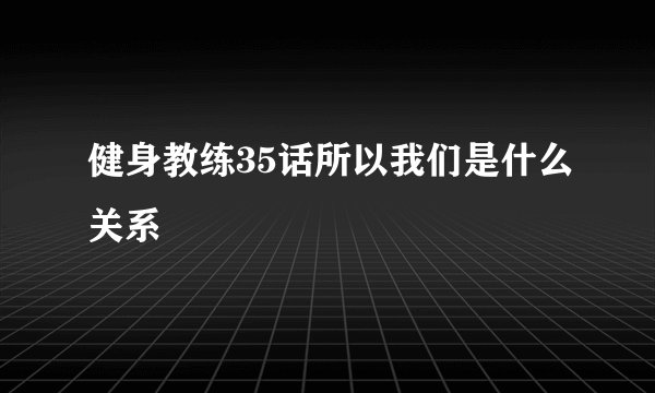 健身教练35话所以我们是什么关系