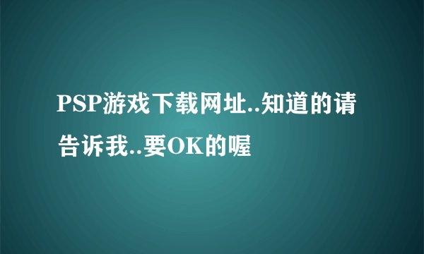 PSP游戏下载网址..知道的请告诉我..要OK的喔