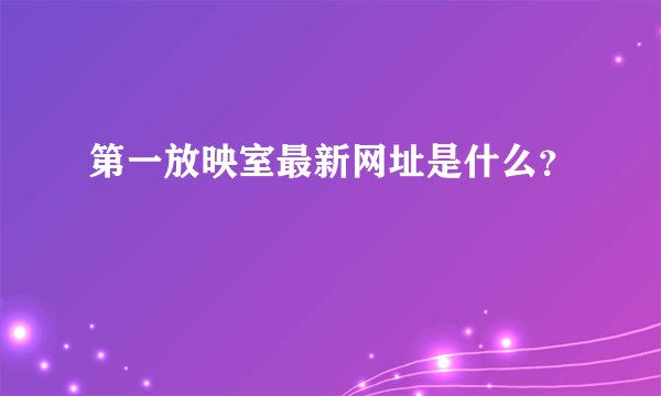 第一放映室最新网址是什么？