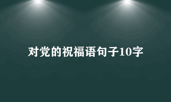 对党的祝福语句子10字